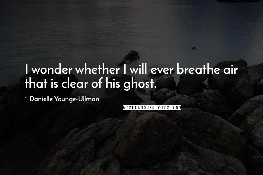 Danielle Younge-Ullman Quotes: I wonder whether I will ever breathe air that is clear of his ghost.