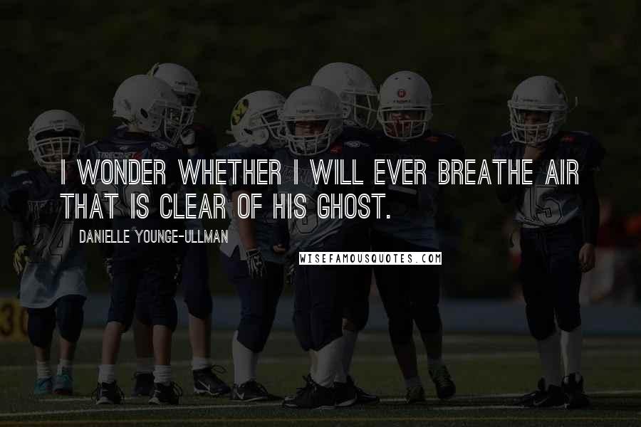 Danielle Younge-Ullman Quotes: I wonder whether I will ever breathe air that is clear of his ghost.