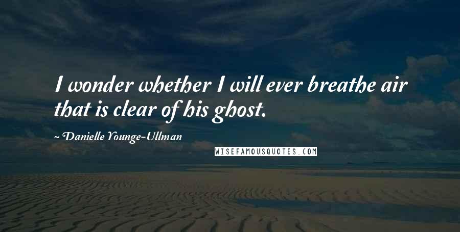 Danielle Younge-Ullman Quotes: I wonder whether I will ever breathe air that is clear of his ghost.