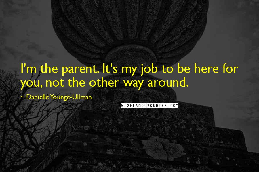 Danielle Younge-Ullman Quotes: I'm the parent. It's my job to be here for you, not the other way around.