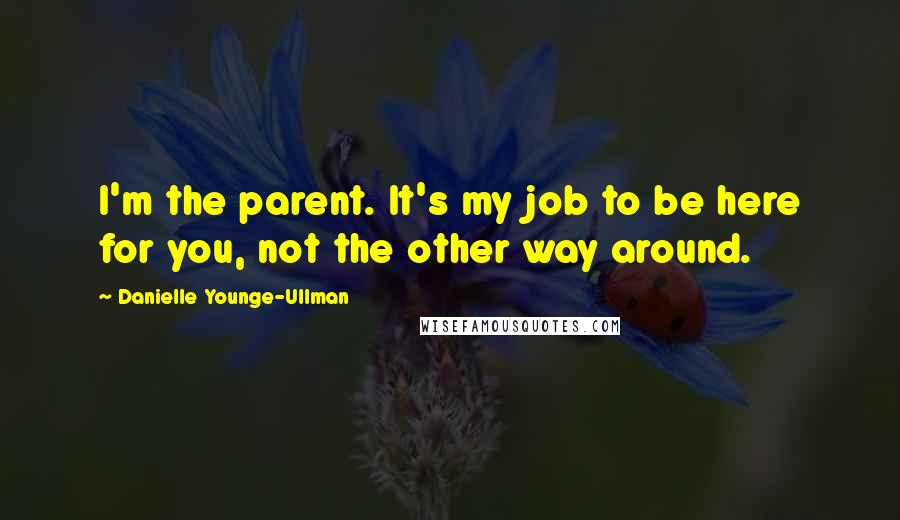 Danielle Younge-Ullman Quotes: I'm the parent. It's my job to be here for you, not the other way around.