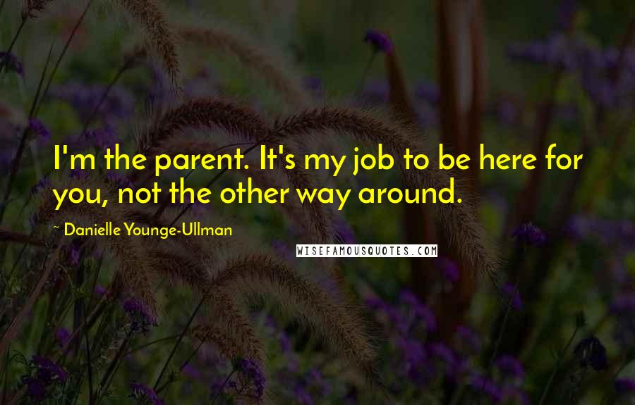 Danielle Younge-Ullman Quotes: I'm the parent. It's my job to be here for you, not the other way around.