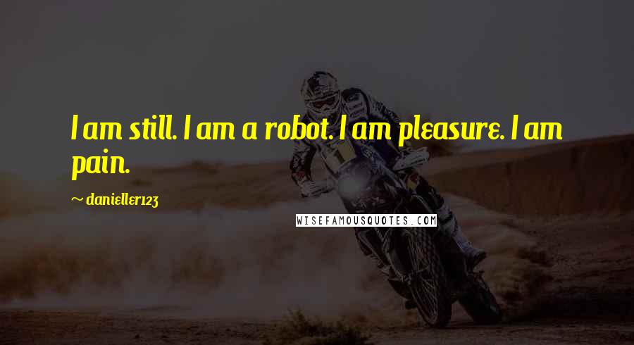 Danieller123 Quotes: I am still. I am a robot. I am pleasure. I am pain.