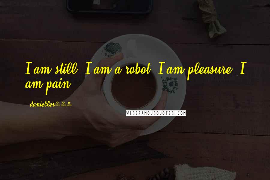 Danieller123 Quotes: I am still. I am a robot. I am pleasure. I am pain.