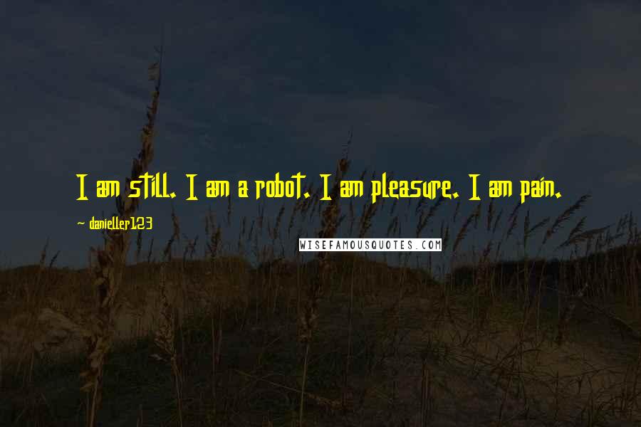 Danieller123 Quotes: I am still. I am a robot. I am pleasure. I am pain.