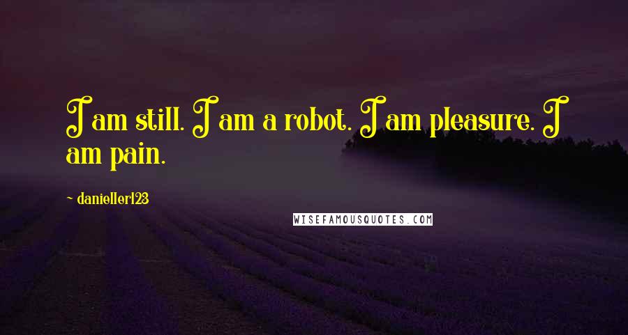 Danieller123 Quotes: I am still. I am a robot. I am pleasure. I am pain.