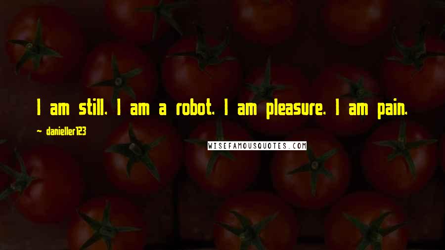 Danieller123 Quotes: I am still. I am a robot. I am pleasure. I am pain.