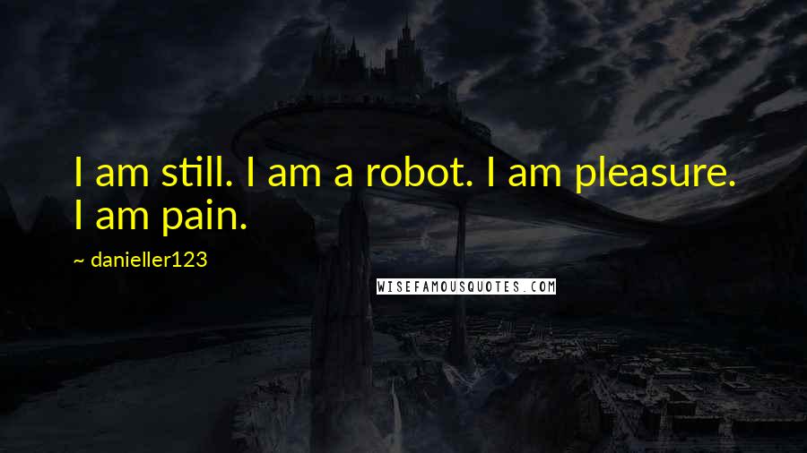 Danieller123 Quotes: I am still. I am a robot. I am pleasure. I am pain.