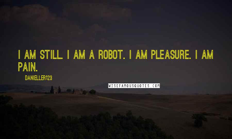 Danieller123 Quotes: I am still. I am a robot. I am pleasure. I am pain.