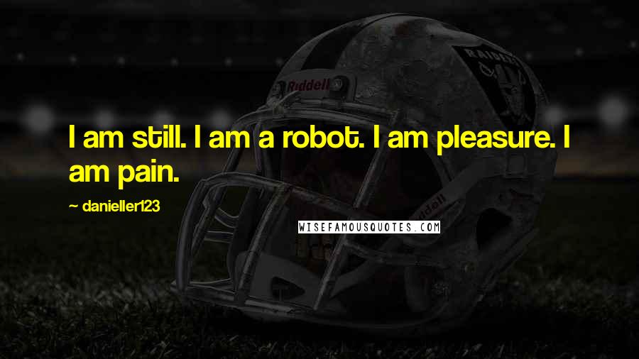 Danieller123 Quotes: I am still. I am a robot. I am pleasure. I am pain.