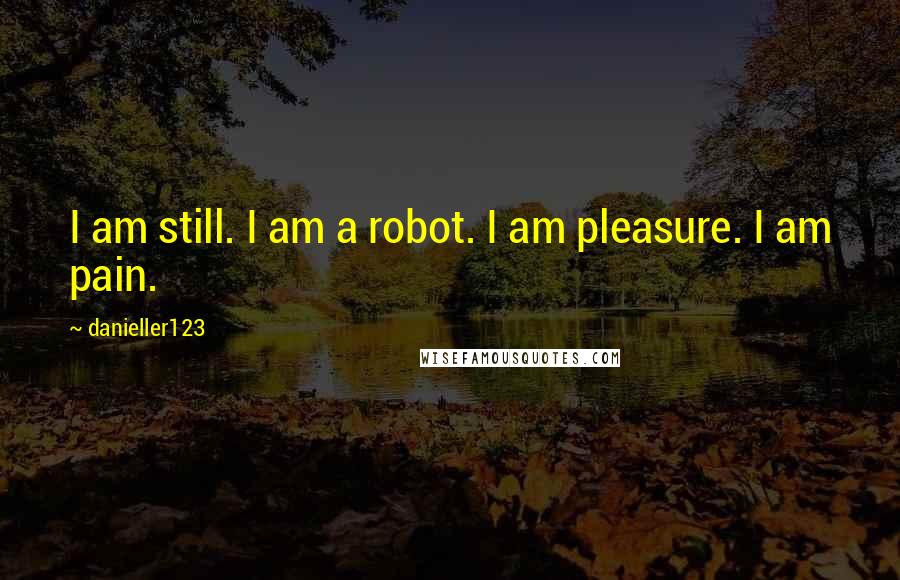 Danieller123 Quotes: I am still. I am a robot. I am pleasure. I am pain.