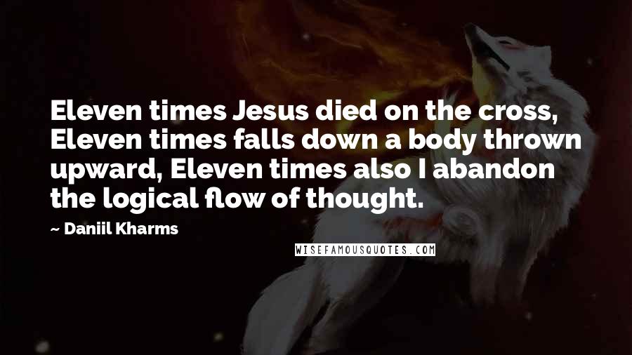 Daniil Kharms Quotes: Eleven times Jesus died on the cross, Eleven times falls down a body thrown upward, Eleven times also I abandon the logical flow of thought.