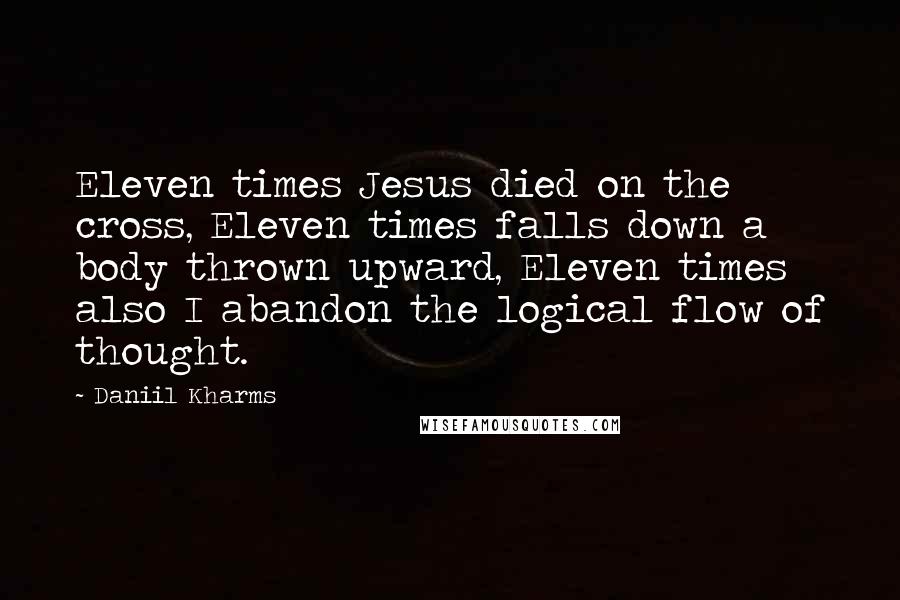 Daniil Kharms Quotes: Eleven times Jesus died on the cross, Eleven times falls down a body thrown upward, Eleven times also I abandon the logical flow of thought.