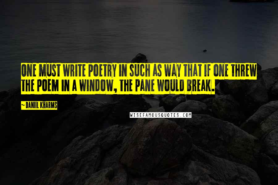 Daniil Kharms Quotes: One must write poetry in such as way that if one threw the poem in a window, the pane would break.