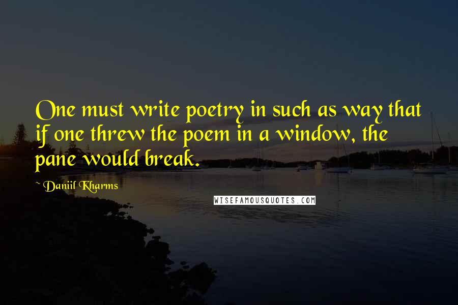 Daniil Kharms Quotes: One must write poetry in such as way that if one threw the poem in a window, the pane would break.