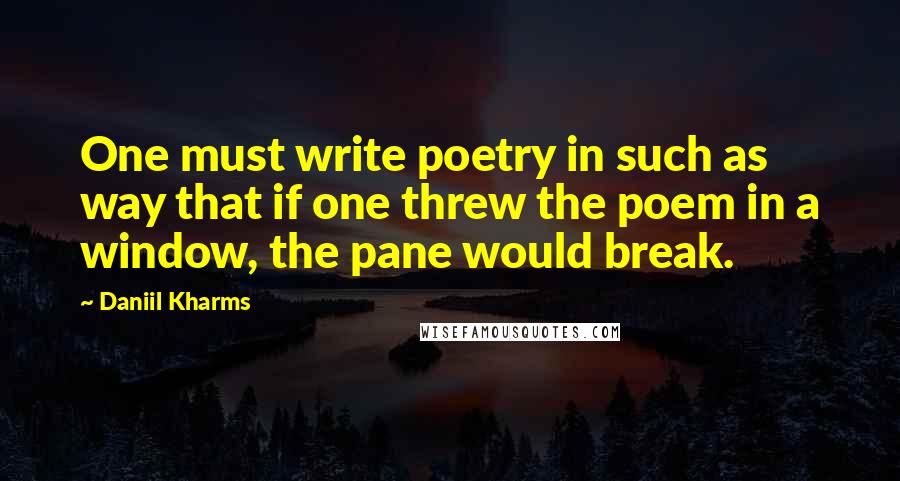 Daniil Kharms Quotes: One must write poetry in such as way that if one threw the poem in a window, the pane would break.