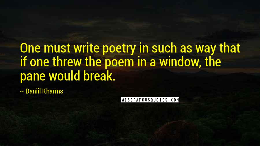 Daniil Kharms Quotes: One must write poetry in such as way that if one threw the poem in a window, the pane would break.