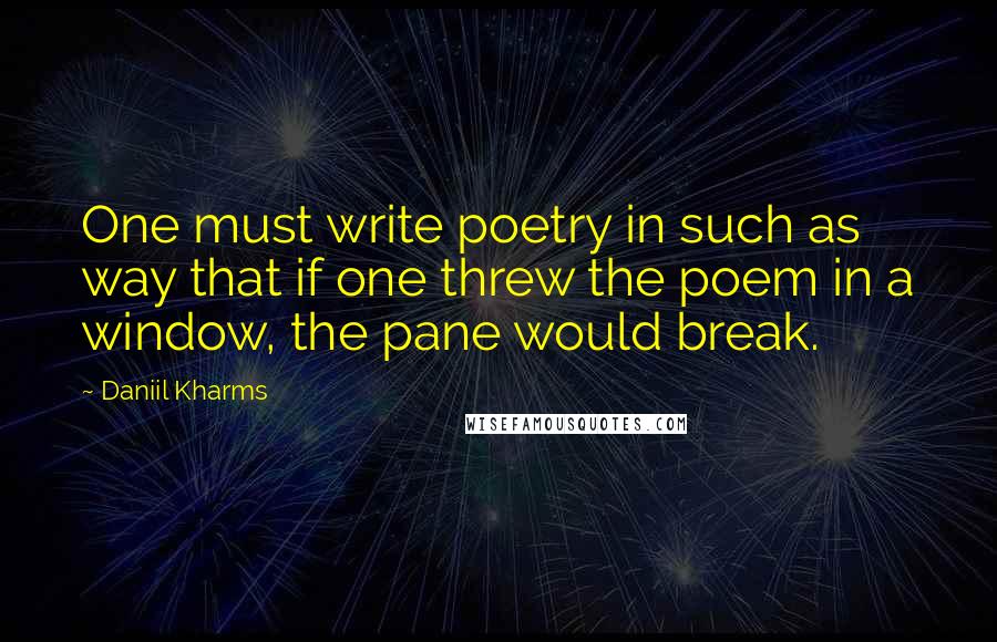 Daniil Kharms Quotes: One must write poetry in such as way that if one threw the poem in a window, the pane would break.