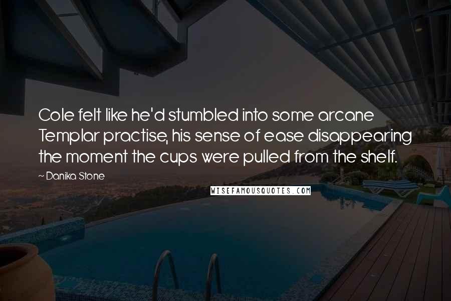 Danika Stone Quotes: Cole felt like he'd stumbled into some arcane Templar practise, his sense of ease disappearing the moment the cups were pulled from the shelf.