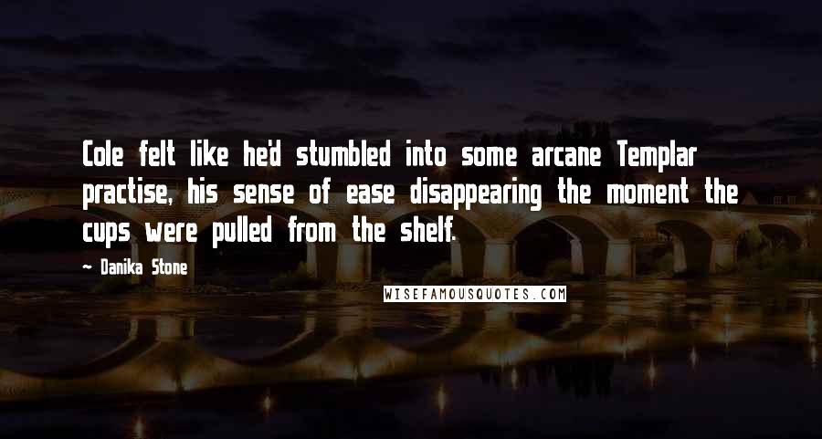 Danika Stone Quotes: Cole felt like he'd stumbled into some arcane Templar practise, his sense of ease disappearing the moment the cups were pulled from the shelf.