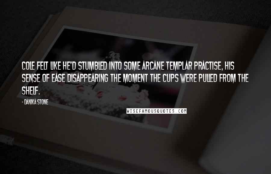 Danika Stone Quotes: Cole felt like he'd stumbled into some arcane Templar practise, his sense of ease disappearing the moment the cups were pulled from the shelf.