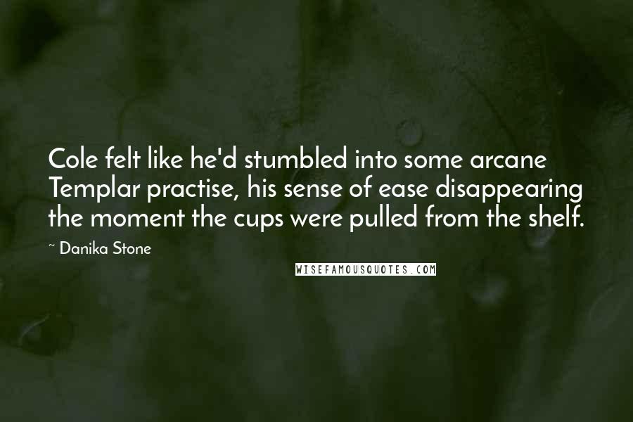 Danika Stone Quotes: Cole felt like he'd stumbled into some arcane Templar practise, his sense of ease disappearing the moment the cups were pulled from the shelf.