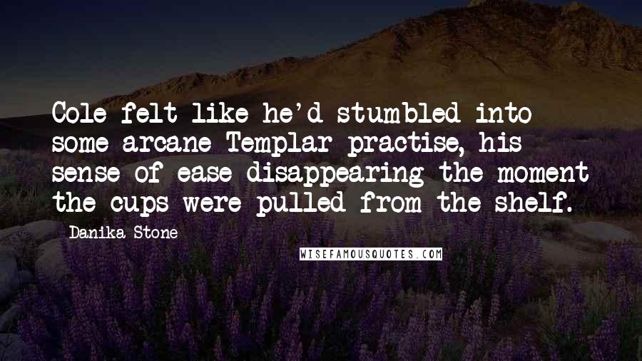 Danika Stone Quotes: Cole felt like he'd stumbled into some arcane Templar practise, his sense of ease disappearing the moment the cups were pulled from the shelf.