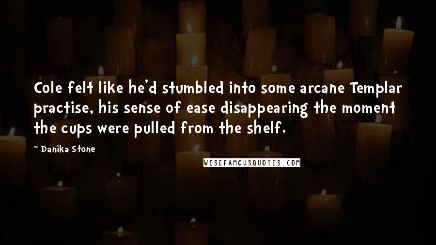 Danika Stone Quotes: Cole felt like he'd stumbled into some arcane Templar practise, his sense of ease disappearing the moment the cups were pulled from the shelf.