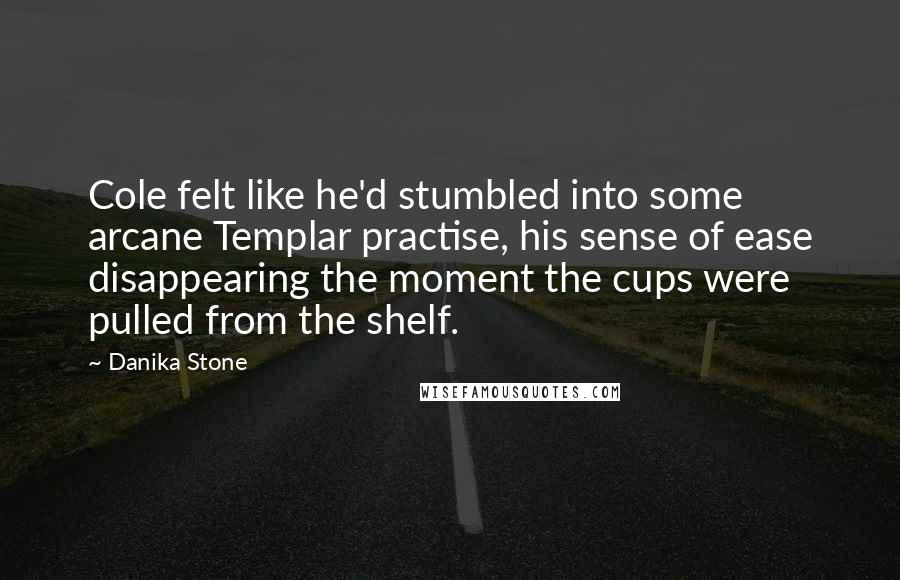 Danika Stone Quotes: Cole felt like he'd stumbled into some arcane Templar practise, his sense of ease disappearing the moment the cups were pulled from the shelf.