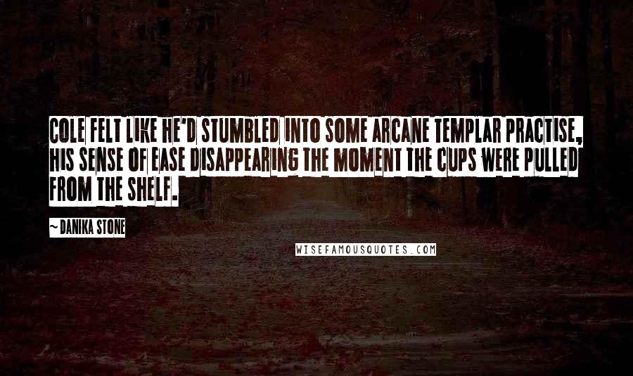 Danika Stone Quotes: Cole felt like he'd stumbled into some arcane Templar practise, his sense of ease disappearing the moment the cups were pulled from the shelf.