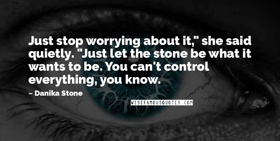 Danika Stone Quotes: Just stop worrying about it," she said quietly. "Just let the stone be what it wants to be. You can't control everything, you know.