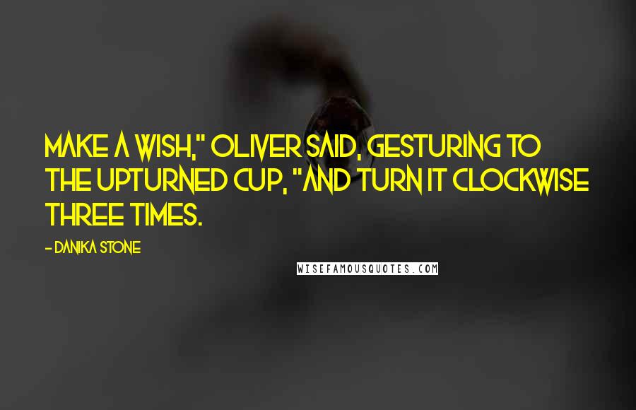 Danika Stone Quotes: Make a wish," Oliver said, gesturing to the upturned cup, "and turn it clockwise three times.