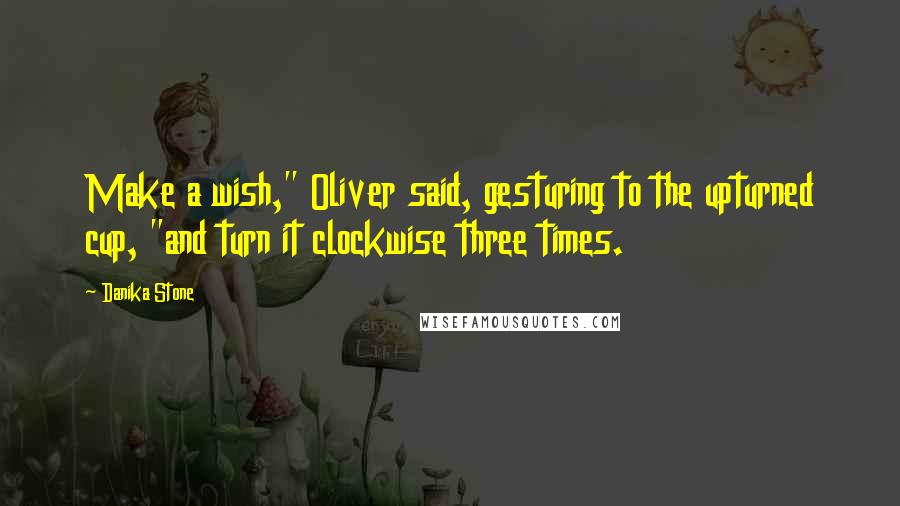 Danika Stone Quotes: Make a wish," Oliver said, gesturing to the upturned cup, "and turn it clockwise three times.