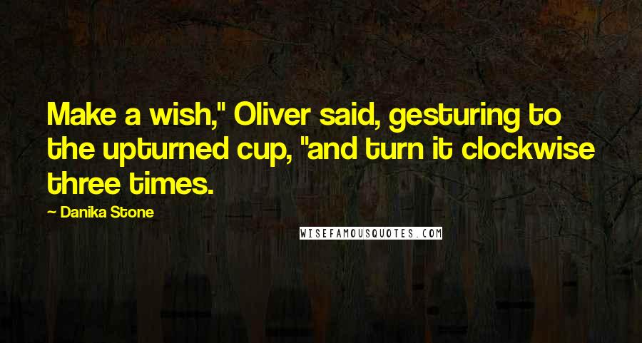 Danika Stone Quotes: Make a wish," Oliver said, gesturing to the upturned cup, "and turn it clockwise three times.