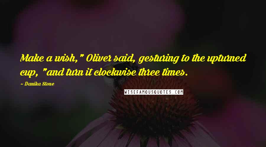 Danika Stone Quotes: Make a wish," Oliver said, gesturing to the upturned cup, "and turn it clockwise three times.