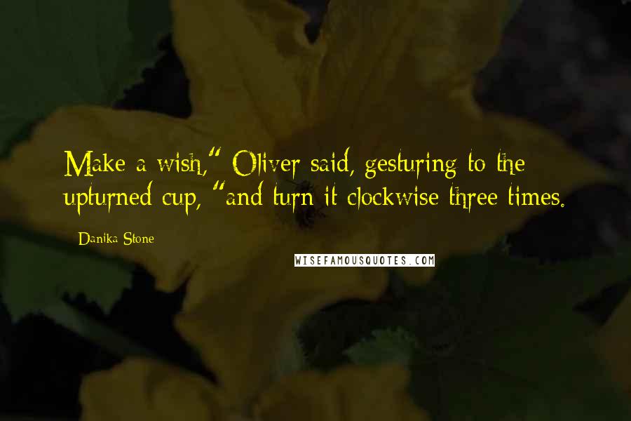 Danika Stone Quotes: Make a wish," Oliver said, gesturing to the upturned cup, "and turn it clockwise three times.