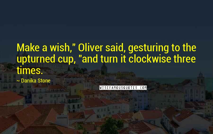 Danika Stone Quotes: Make a wish," Oliver said, gesturing to the upturned cup, "and turn it clockwise three times.