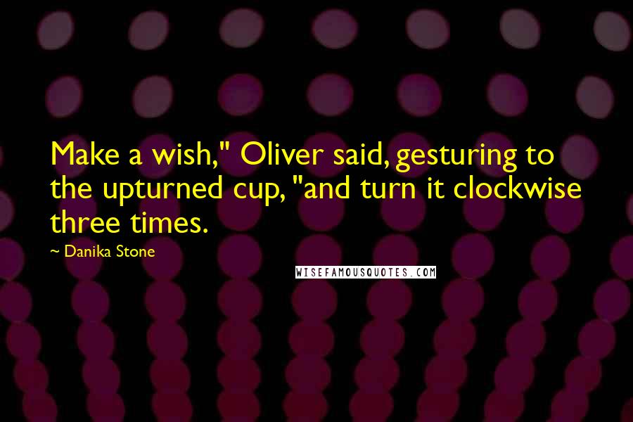 Danika Stone Quotes: Make a wish," Oliver said, gesturing to the upturned cup, "and turn it clockwise three times.