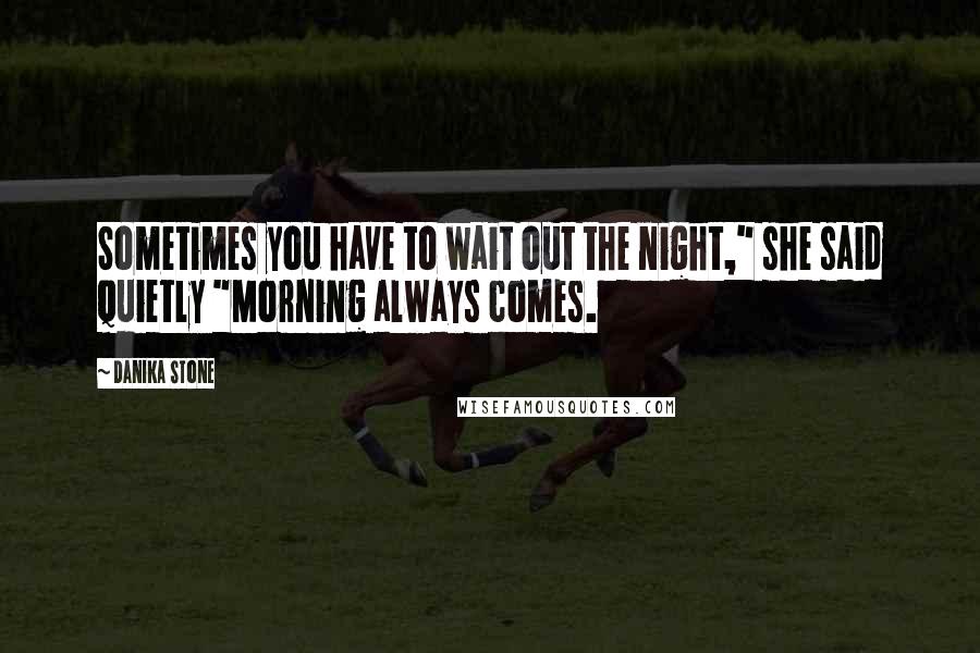 Danika Stone Quotes: Sometimes you have to wait out the night," she said quietly "Morning always comes.
