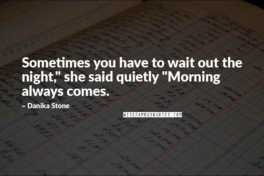 Danika Stone Quotes: Sometimes you have to wait out the night," she said quietly "Morning always comes.