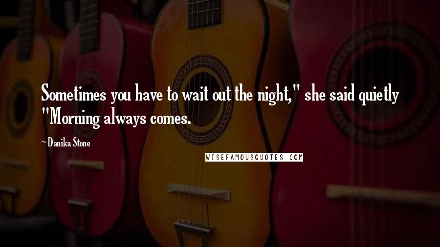 Danika Stone Quotes: Sometimes you have to wait out the night," she said quietly "Morning always comes.