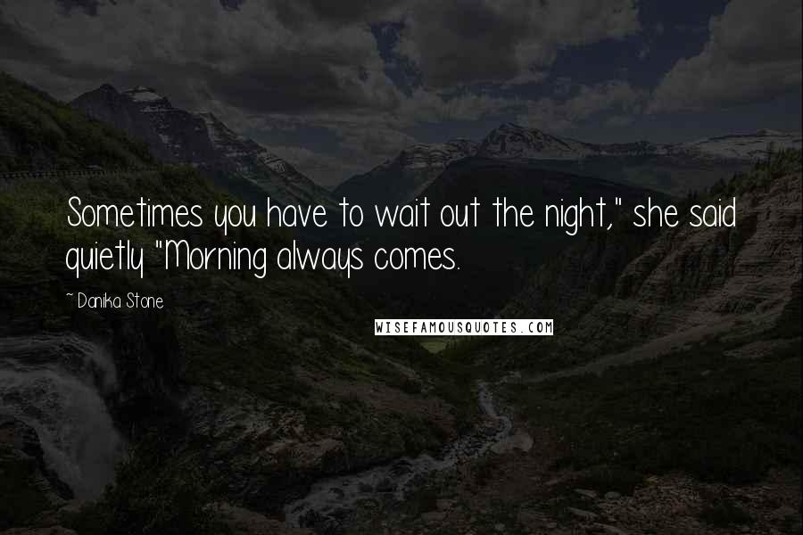 Danika Stone Quotes: Sometimes you have to wait out the night," she said quietly "Morning always comes.