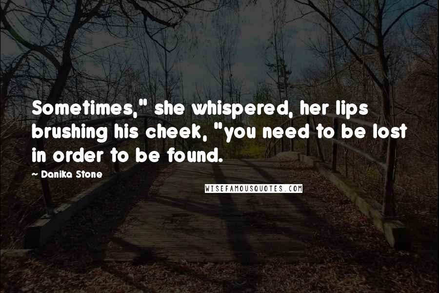 Danika Stone Quotes: Sometimes," she whispered, her lips brushing his cheek, "you need to be lost in order to be found.