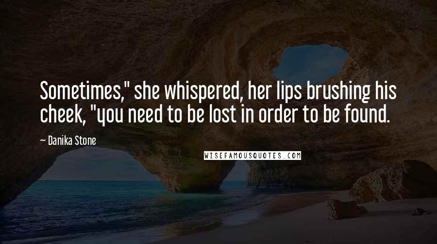 Danika Stone Quotes: Sometimes," she whispered, her lips brushing his cheek, "you need to be lost in order to be found.