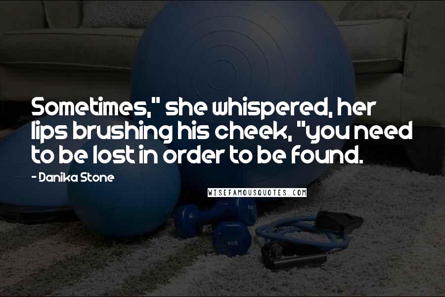 Danika Stone Quotes: Sometimes," she whispered, her lips brushing his cheek, "you need to be lost in order to be found.