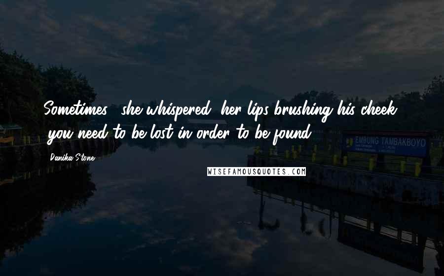 Danika Stone Quotes: Sometimes," she whispered, her lips brushing his cheek, "you need to be lost in order to be found.