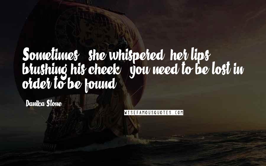 Danika Stone Quotes: Sometimes," she whispered, her lips brushing his cheek, "you need to be lost in order to be found.