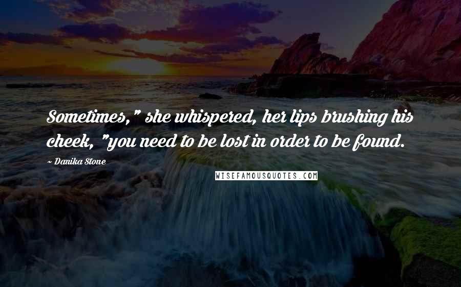 Danika Stone Quotes: Sometimes," she whispered, her lips brushing his cheek, "you need to be lost in order to be found.