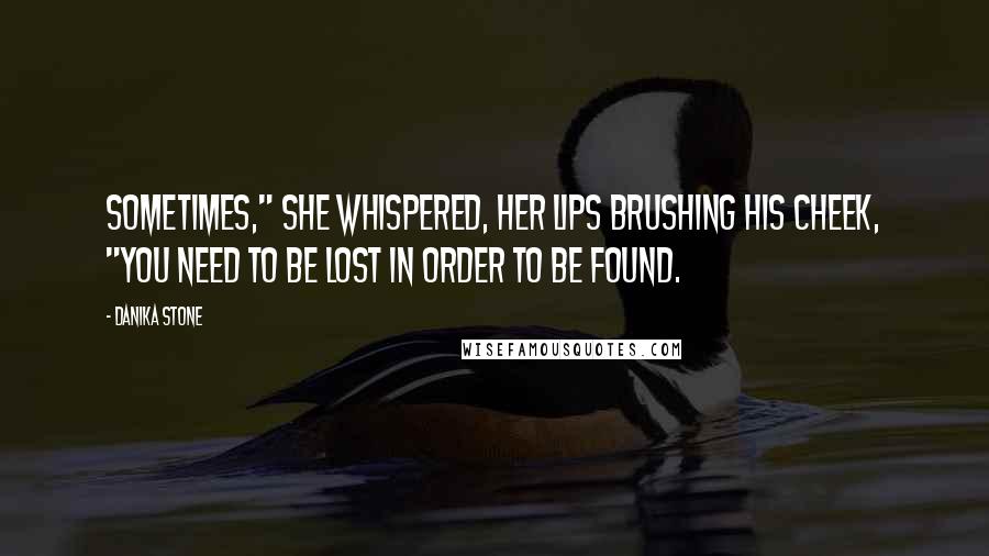 Danika Stone Quotes: Sometimes," she whispered, her lips brushing his cheek, "you need to be lost in order to be found.