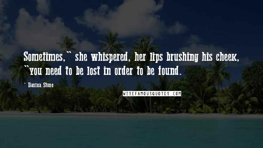 Danika Stone Quotes: Sometimes," she whispered, her lips brushing his cheek, "you need to be lost in order to be found.